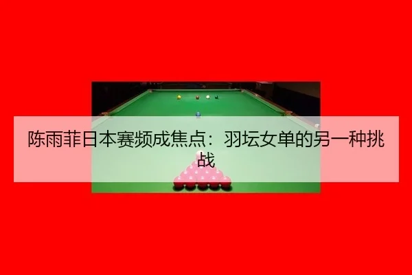 陈雨菲日本赛频成焦点：羽坛女单的另一种挑战