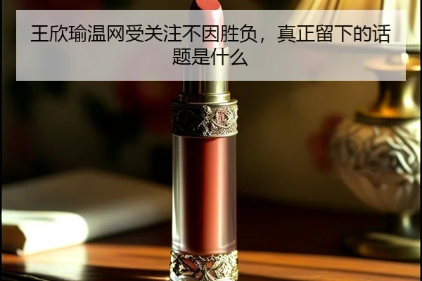 王欣瑜温网受关注不因胜负，真正留下的话题是什么